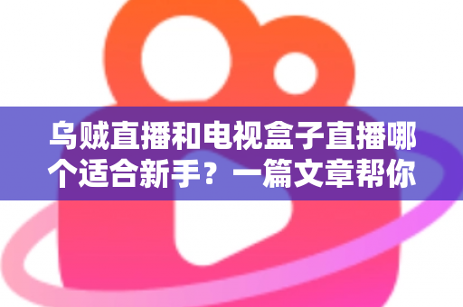 乌贼直播和电视盒子直播哪个适合新手?一篇文章帮你选对入门直播方式 乌贼直播和电视盒子直播哪个适合新手?一篇文章帮你选对入门直播方式