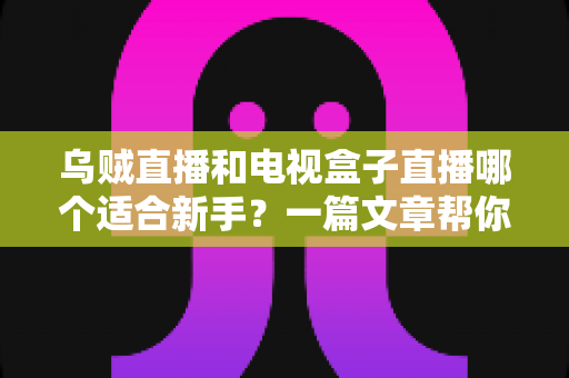 乌贼直播和电视盒子直播哪个适合新手?一篇文章帮你选对入门直播方式 乌贼直播和电视盒子直播哪个适合新手?一篇文章帮你选对入门直播方式
