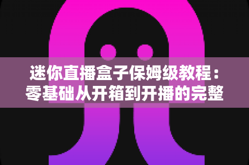 迷你直播盒子保姆级教程:零基础从开箱到开播的完整指南 迷你直播盒子保姆级教程:零基础从开箱到开播的完整指南
