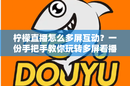 柠檬直播怎么多屏互动?一份手把手教你玩转多屏看播与实时互动的完整指南 柠檬直播怎么多屏互动?一份手把手教你玩转多屏看播与实时互动的完整指南