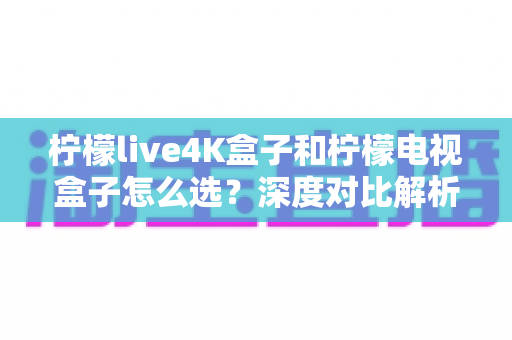 柠檬live4K盒子和柠檬电视盒子怎么选?深度对比解析助你轻松做出最佳选择 柠檬live4K盒子和柠檬电视盒子怎么选?深度对比解析助你轻松做出最佳选择