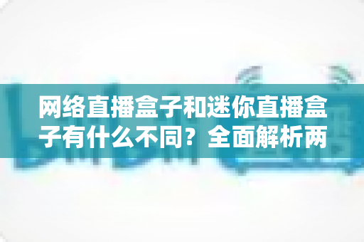 网络直播盒子和迷你直播盒子有什么不同?全面解析两者差异,帮你选对直播设备 网络直播盒子和迷你直播盒子有什么不同?全面解析两者差异,帮你选对直播设备