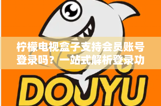 柠檬电视盒子支持会员账号登录吗？一站式解析登录功能、使用方法与常见问题