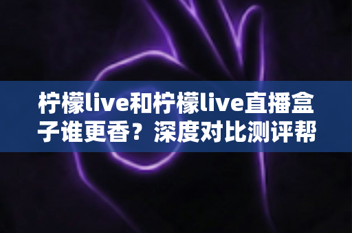 柠檬live和柠檬live直播盒子谁更香？深度对比测评帮你选对直播神器