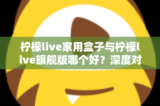 柠檬live家用盒子与柠檬live旗舰版哪个好?深度对比测评帮你选对不选贵 柠檬live家用盒子与柠檬live旗舰版哪个好?深度对比测评帮你选对不选贵