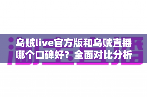 乌贼live官方版和乌贼直播哪个口碑好？全面对比分析与用户口碑深度解读