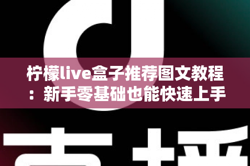 柠檬live盒子推荐图文教程:新手零基础也能快速上手的安装设置全攻略 柠檬live盒子推荐图文教程:新手零基础也能快速上手的安装设置全攻略