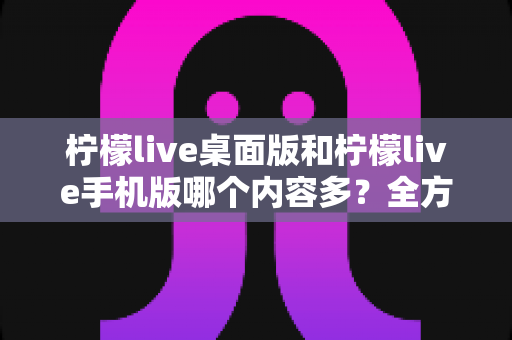 柠檬live桌面版和柠檬live手机版哪个内容多?全方位深度对比解析,帮你找到最适合自己的观看方式 柠檬live桌面版和柠檬live手机版哪个内容多?全方位深度对比解析,帮你找到最适合自己的观看方式