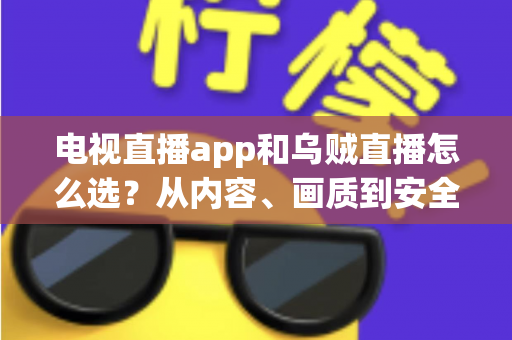 电视直播app和乌贼直播怎么选?从内容、画质到安全性的全维度实用指南 电视直播app和乌贼直播怎么选?从内容、画质到安全性的全维度实用指南