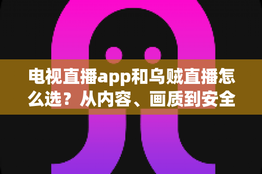 电视直播app和乌贼直播怎么选？从内容、画质到安全性的全维度实用指南