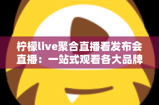 柠檬live聚合直播看发布会直播:一站式观看各大品牌发布会的全能指南 柠檬live聚合直播看发布会直播:一站式观看各大品牌发布会的全能指南