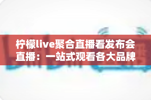 柠檬live聚合直播看发布会直播:一站式观看各大品牌发布会的全能指南 柠檬live聚合直播看发布会直播:一站式观看各大品牌发布会的全能指南