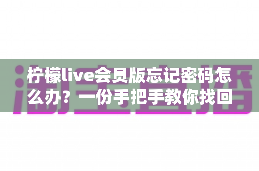 柠檬live会员版忘记密码怎么办？一份手把手教你找回账号密码的超全实用指南