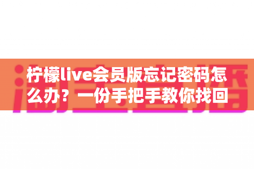 柠檬live会员版忘记密码怎么办？一份手把手教你找回账号密码的超全实用指南