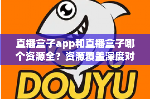 直播盒子app和直播盒子哪个资源全？资源覆盖深度对比与安全选择指南