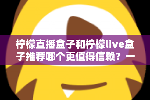 柠檬直播盒子和柠檬live盒子推荐哪个更值得信赖？一文看懂核心差异与避坑指南