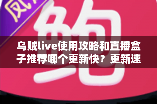乌贼live使用攻略和直播盒子推荐哪个更新快?更新速度全方位对比与保姆级实用指南 乌贼live使用攻略和直播盒子推荐哪个更新快?更新速度全方位对比与保姆级实用指南