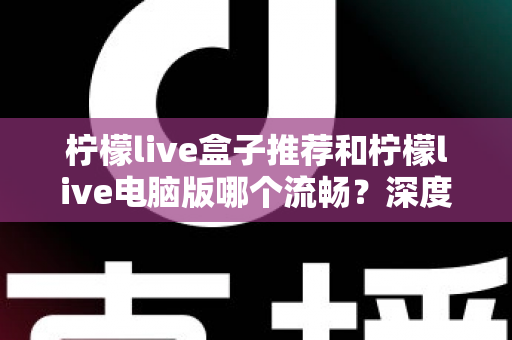 柠檬live盒子推荐和柠檬live电脑版哪个流畅？深度对比分析与使用指南