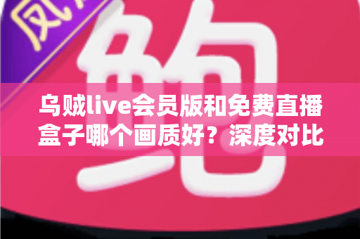 乌贼live会员版和免费直播盒子哪个画质好？深度对比测评帮你找到最佳观赛方案