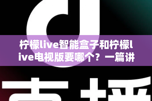 柠檬live智能盒子和柠檬live电视版要哪个?一篇讲透的深度选购指南帮你告别选择困难 柠檬live智能盒子和柠檬live电视版要哪个?一篇讲透的深度选购指南帮你告别选择困难