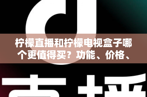 柠檬直播和柠檬电视盒子哪个更值得买？功能、价格、体验全维度选购指南