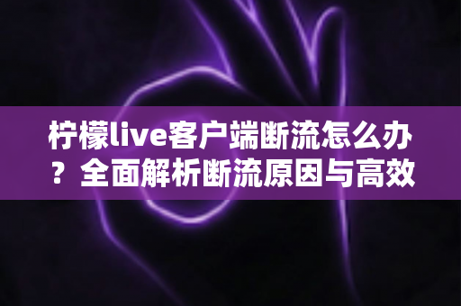 柠檬live客户端断流怎么办？全面解析断流原因与高效解决方法指南
