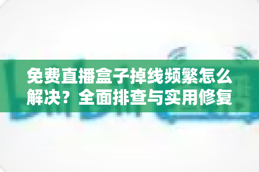 免费直播盒子掉线频繁怎么解决?全面排查与实用修复指南 免费直播盒子掉线频繁怎么解决?全面排查与实用修复指南