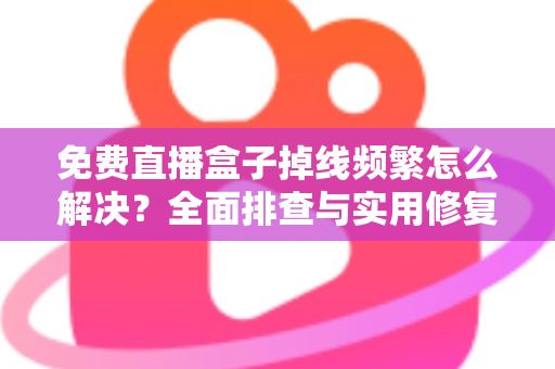 免费直播盒子掉线频繁怎么解决?全面排查与实用修复指南 免费直播盒子掉线频繁怎么解决?全面排查与实用修复指南