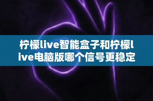 柠檬live智能盒子和柠檬live电脑版哪个信号更稳定？深度对比解析与优化全攻略