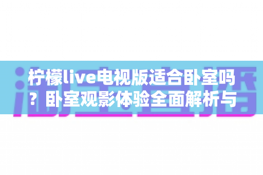 柠檬live电视版适合卧室吗?卧室观影体验全面解析与选购使用指南 柠檬live电视版适合卧室吗?卧室观影体验全面解析与选购使用指南
