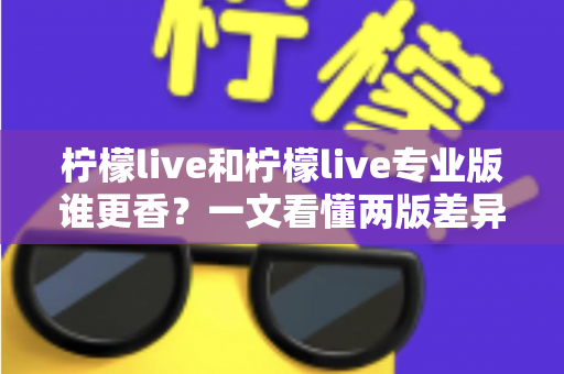 柠檬live和柠檬live专业版谁更香？一文看懂两版差异，选对版本不花冤枉钱