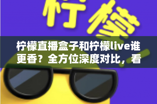 柠檬直播盒子和柠檬live谁更香?全方位深度对比,看完这篇就知道怎么选! 柠檬直播盒子和柠檬live谁更香?全方位深度对比,看完这篇就知道怎么选!
