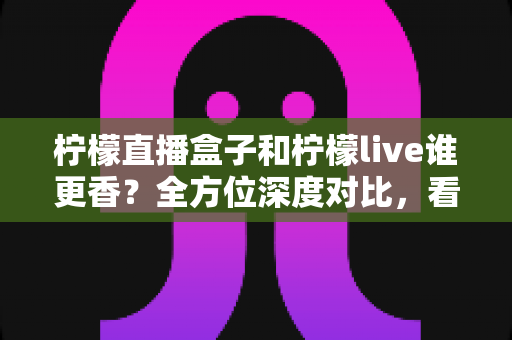 柠檬直播盒子和柠檬live谁更香?全方位深度对比,看完这篇就知道怎么选! 柠檬直播盒子和柠檬live谁更香?全方位深度对比,看完这篇就知道怎么选!