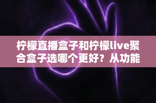 柠檬直播盒子和柠檬live聚合盒子选哪个更好？从功能、体验到适用人群的全方位对比指南