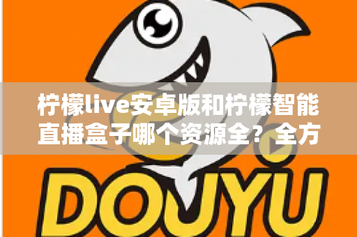 柠檬live安卓版和柠檬智能直播盒子哪个资源全？全方位对比解析帮你找到最全观影方案