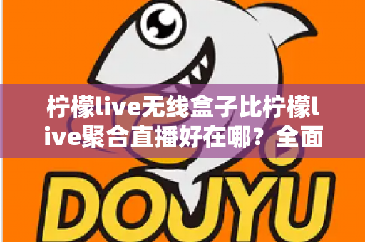 柠檬live无线盒子比柠檬live聚合直播好在哪?全面解析无线盒子的六大核心优势 柠檬live无线盒子比柠檬live聚合直播好在哪?全面解析无线盒子的六大核心优势