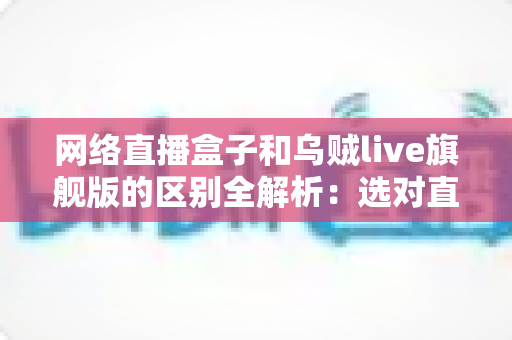 网络直播盒子和乌贼live旗舰版的区别全解析:选对直播设备,让你的直播间流量翻倍 网络直播盒子和乌贼live旗舰版的区别全解析:选对直播设备,让你的直播间流量翻倍