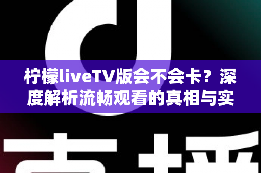 柠檬liveTV版会不会卡？深度解析流畅观看的真相与实用优化全攻略