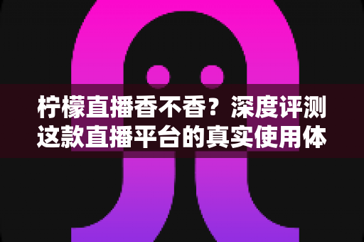 柠檬直播香不香?深度评测这款直播平台的真实使用体验与全面分析 柠檬直播香不香?深度评测这款直播平台的真实使用体验与全面分析