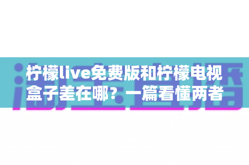 柠檬live免费版和柠檬电视盒子差在哪?一篇看懂两者核心区别与选购指南 柠檬live免费版和柠檬电视盒子差在哪?一篇看懂两者核心区别与选购指南