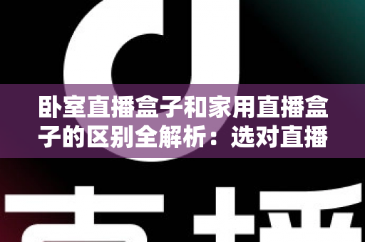 卧室直播盒子和家用直播盒子的区别全解析:选对直播设备,让你开播更轻松、涨粉更高效 卧室直播盒子和家用直播盒子的区别全解析:选对直播设备,让你开播更轻松、涨粉更高效