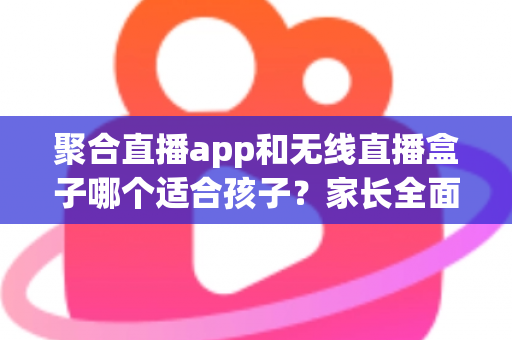 聚合直播app和无线直播盒子哪个适合孩子?家长全面解析与选购指南 聚合直播app和无线直播盒子哪个适合孩子?家长全面解析与选购指南