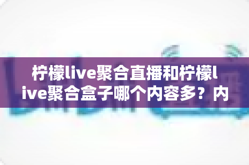 柠檬live聚合直播和柠檬live聚合盒子哪个内容多?内容量、更新速度与使用体验深度对比全解析 柠檬live聚合直播和柠檬live聚合盒子哪个内容多?内容量、更新速度与使用体验深度对比全解析