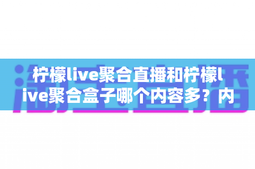 柠檬live聚合直播和柠檬live聚合盒子哪个内容多?内容量、更新速度与使用体验深度对比全解析 柠檬live聚合直播和柠檬live聚合盒子哪个内容多?内容量、更新速度与使用体验深度对比全解析