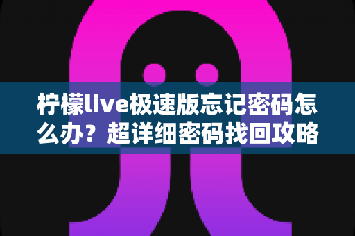 柠檬live极速版忘记密码怎么办?超详细密码找回攻略与账号安全防护全指南 柠檬live极速版忘记密码怎么办?超详细密码找回攻略与账号安全防护全指南