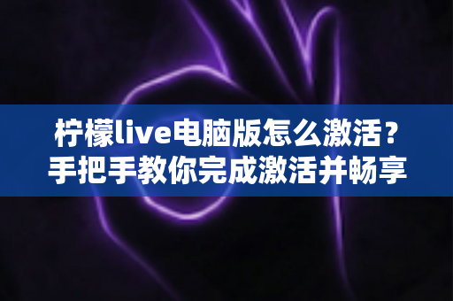 柠檬live电脑版怎么激活？手把手教你完成激活并畅享大屏直播体验