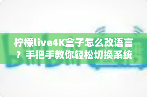 柠檬live4K盒子怎么改语言？手把手教你轻松切换系统语言与字幕设置的完整教程