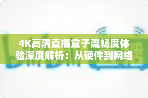 4K高清直播盒子流畅度体验深度解析：从硬件到网络，教你打造丝滑不卡顿的超清观影新标准