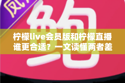 柠檬live会员版和柠檬直播谁更合适？一文读懂两者差异与选择指南