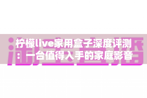 柠檬live家用盒子深度评测:一台值得入手的家庭影音中枢吗? 柠檬live家用盒子深度评测:一台值得入手的家庭影音中枢吗?